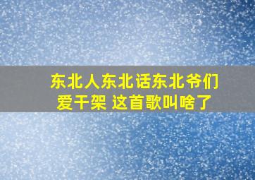 东北人东北话东北爷们爱干架 这首歌叫啥了